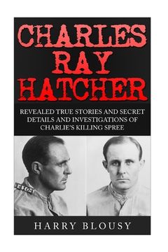 portada Charles Ray Hatcher: Revealed - True Stories, Private Details and Secret Investigations of Charlie's Killing Sprees (in English)