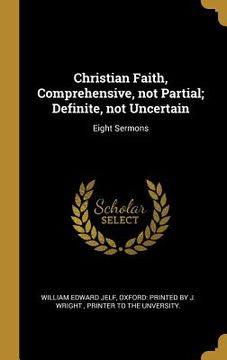portada Christian Faith, Comprehensive, not Partial; Definite, not Uncertain: Eight Sermons (en Inglés)
