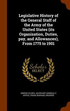portada Legislative History of the General Staff of the Army of the United States (its Organization, Duties, pay, and Allowances), From 1775 to 1901