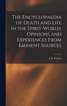 portada The Encyclopaedia of Death and Life in the Spirit-world. Opinions and Experiences From Eminent Sources (en Inglés)