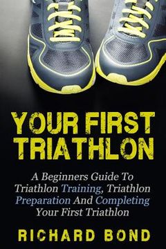 portada Your First Triathlon: A Beginners Guide To Triathlon Training, Triathlon Preparation And Completing Your First Triathlon (en Inglés)
