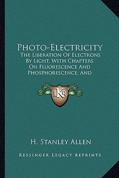 portada photo-electricity: the liberation of electrons by light, with chapters on fluorescence and phosphorescence, and photochemical actions and