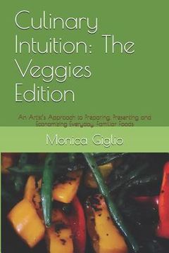 portada Culinary Intuition: The Veggies Edition: An Artist's Approach to Preparing, Presenting and Economizing Everyday, Familiar Foods (in English)