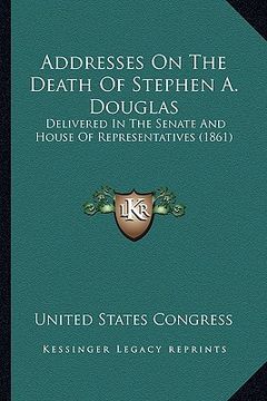 portada addresses on the death of stephen a. douglas: delivered in the senate and house of representatives (1861)