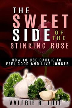 portada The Sweet Side of the Stinking Rose: How to Use Garlic to Stay Healthy and Live Long (en Inglés)