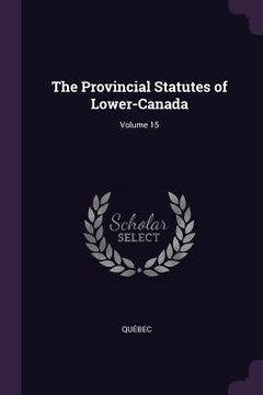 portada The Provincial Statutes of Lower-Canada; Volume 15