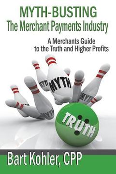 portada Myth-Busting The Merchant Payments Industry: A Merchants Guide to the Truth and Higher Profits (en Inglés)