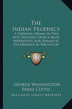portada the indian prophecy: a national drama in two acts founded upon a most interesting and romantic occurrence in the life of general washington (en Inglés)