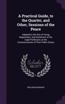 portada A Practical Guide, to the Quarter, and Other, Sessions of the Peace: Adapted to the Use of Young Magistrates, and Gentlemen of the Legal Profession, a (en Inglés)