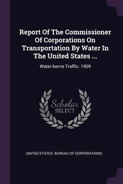 portada Report Of The Commissioner Of Corporations On Transportation By Water In The United States ...: Water-borne Traffic. 1909 (in English)