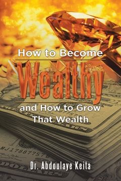 portada How to Become Wealthy and How to Grow That Wealth (en Inglés)