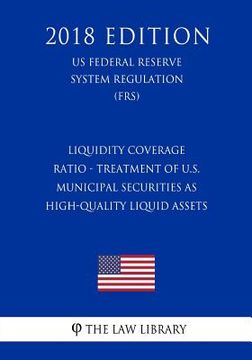 portada Liquidity Coverage Ratio - Treatment of U.S. Municipal Securities as High-Quality Liquid Assets (US Federal Reserve System Regulation) (FRS) (2018 Edi