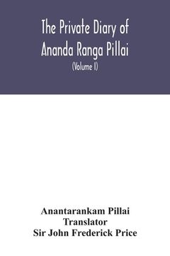 portada The Private diary of Ananda Ranga Pillai: dubash to Joseph François Dupleix, a record of matters political, historical, social, and personal, from 173 (in English)
