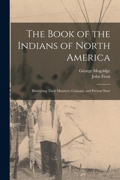 portada The Book of the Indians of North America [microform]: Illustrating Their Manners, Customs, and Present State