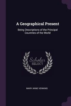 portada A Geographical Present: Being Descriptions of the Principal Countries of the World