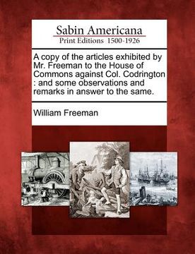 portada a copy of the articles exhibited by mr. freeman to the house of commons against col. codrington: and some observations and remarks in answer to the (in English)