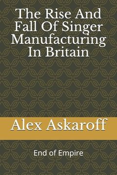 portada The Rise And Fall Of Singer Manufacturing In Britain (en Inglés)