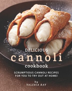 portada Delicious Cannoli Cookbook: Scrumptious Cannoli Recipes for You to Try Out at Home! (en Inglés)