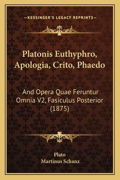 portada Platonis Euthyphro, Apologia, Crito, Phaedo: And Opera Quae Feruntur Omnia V2, Fasiculus Posterior (1875) (en Latin)
