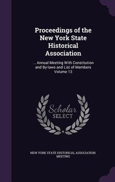 portada Proceedings of the New York State Historical Association: ... Annual Meeting With Constitution and By-laws and List of Members Volume 13 (en Inglés)