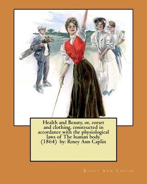 portada Health and Beauty, or, corset and clothing, constructed in accordance with the physiological laws of The human body. (1864) by: Roxey Ann Caplin