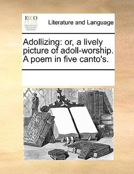 portada adollizing: or, a lively picture of adoll-worship. a poem in five canto's. (in English)