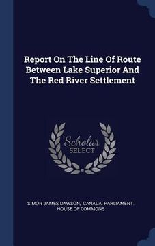 portada Report On The Line Of Route Between Lake Superior And The Red River Settlement (en Inglés)