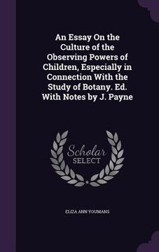 portada An Essay On the Culture of the Observing Powers of Children, Especially in Connection With the Study of Botany. Ed. With Notes by J. Payne (en Inglés)