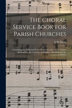 portada The Choral Service Book for Parish Churches: Containing the Ferial and Festal Responses, the Litany, Chants Arranged for the Canticles and Psalter, an (en Inglés)