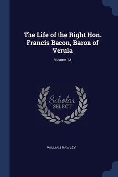 portada The Life of the Right Hon. Francis Bacon, Baron of Verula; Volume 13 (en Inglés)