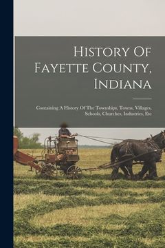 portada History Of Fayette County, Indiana: Containing A History Of The Townships, Towns, Villages, Schools, Churches, Industries, Etc (en Inglés)