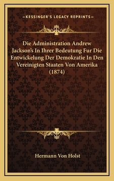 portada Die Administration Andrew Jackson's In Ihrer Bedeutung Fur Die Entwickelung Der Demokratie In Den Vereinigten Staaten Von Amerika (1874) (en Alemán)