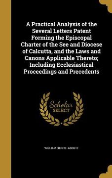 portada A Practical Analysis of the Several Letters Patent Forming the Episcopal Charter of the See and Diocese of Calcutta, and the Laws and Canons Applicabl (en Inglés)