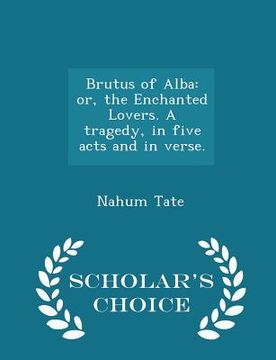 portada Brutus of Alba: Or, the Enchanted Lovers. a Tragedy, in Five Acts and in Verse. - Scholar's Choice Edition (en Inglés)