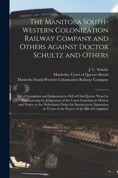 portada The Manitoba South-Western Colonization Railway Company and Others Against Doctor Schultz and Others [microform]: Bill of Complaint and Judgement in F (en Inglés)