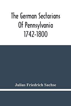 portada The German Sectarians of Pennsylvania 1742-1800: A Critical and Legendary History of the Ephrata Cloister and the Dunkers (in English)
