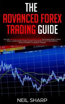 portada The Advanced Forex Trading Guide: Follow The Best Beginners Forex Trading Guide For Making Money Today! You'll Learn Secret Forex Market Strategies to (in English)