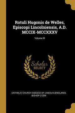 portada Rotuli Hugonis de Welles, Episcopi Lincolniensis, A.D. MCCIX-MCCXXXV; Volume III (en Inglés)