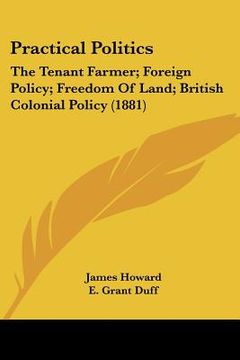 portada practical politics: the tenant farmer; foreign policy; freedom of land; british colonial policy (1881)