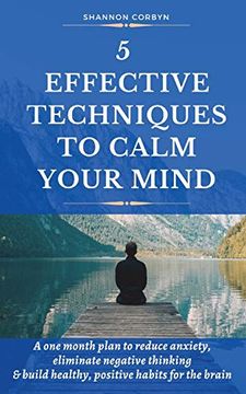 portada 5 Effective Techniques to Calm Your Mind: A one Month Plan to Reduce Anxiety, Eliminate Negative Thinking & Build Healthy, Positive Habits for the Brain (in English)