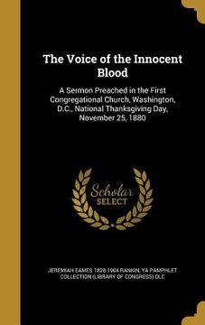 portada The Voice of the Innocent Blood: A Sermon Preached in the First Congregational Church, Washington, D.C., National Thanksgiving Day, November 25, 1880 (en Inglés)