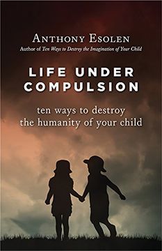 portada Life Under Compulsion: Ten Ways to Destroy the Humanity of Your Child