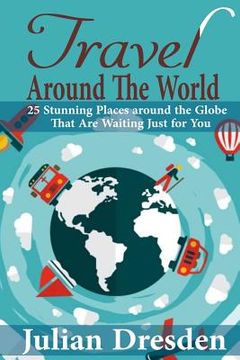 portada Travel around the World: 25 Stunning Places around the Globe That Are Waiting Just for You (en Inglés)