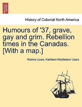portada humours of '37, grave, gay and grim. rebellion times in the canadas. [with a map.]