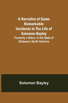 portada A Narrative of Some Remarkable Incidents in the Life of Solomon Bayley; Formerly a Slave, in the State of Delaware, North America (en Inglés)
