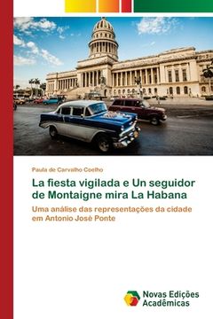 portada La Fiesta Vigilada E Un Seguidor De Montaigne Mira La Habana: Uma Análise Das Representações Da Cidade Em Antonio José Ponte (portuguese Edition) (en Portugués)