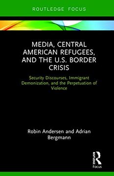 portada Media, Central American Refugees, and the U. S. Border Crisis: Security Discourses, Immigrant Demonization, and the Perpetuation of Violence (Routledge Focus on Media and Humanitarian Action) (en Inglés)