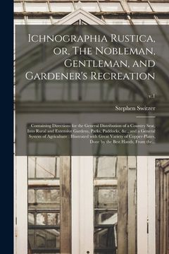 portada Ichnographia Rustica, or, The Nobleman, Gentleman, and Gardener's Recreation: Containing Directions for the General Distribution of a Country Seat, In (in English)