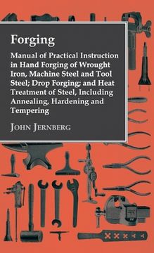 portada Forging - Manual of Practical Instruction in Hand Forging of Wrought Iron, Machine Steel and Tool Steel; Drop Forging; and Heat Treatment of Steel, In (in English)