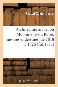 portada Architecture Arabe, Ou Monuments Du Kaire, Mesurés Et Dessinés, de 1818 À 1826 (in French)